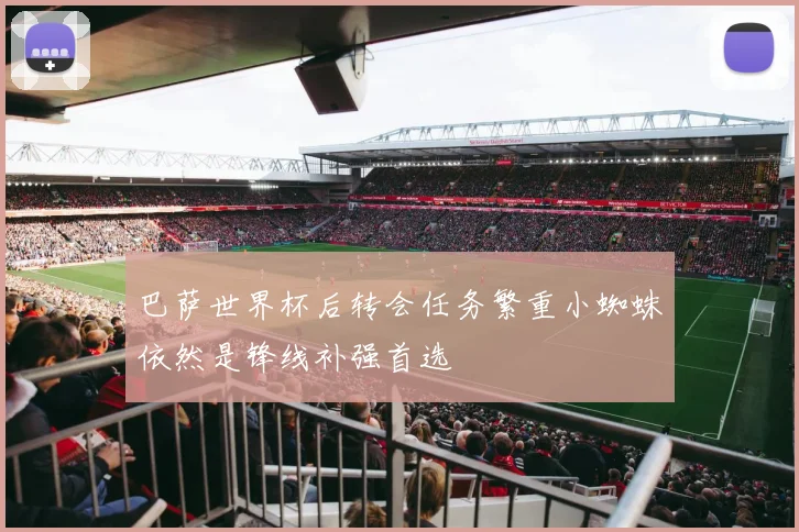 巴萨世界杯后转会任务繁重小蜘蛛依然是锋线补强首选